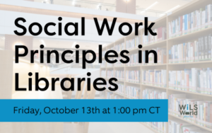 Image of library bookshelves and the words "Social Work Principles in Libraries, Friday October 13th at 1:00 pm CT"