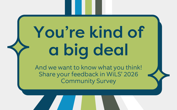An image that says "You're kind of a big deal and we want to know what you think! Share your feedback in WiLS' 2026 Community Survey"